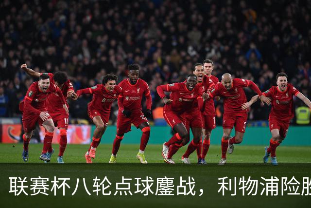 联赛杯八轮点球鏖战，利物浦险胜切尔西晋级，阿隆索弃用埃斯特旺